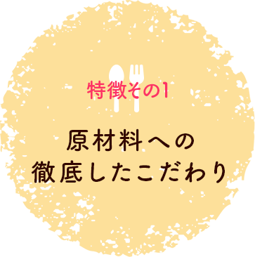 特徴その1 原材料への徹底したこだわり