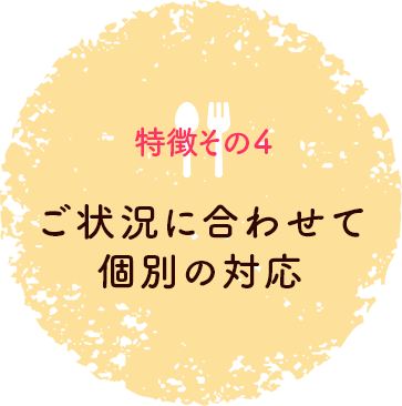 特徴その4 ご状況に合わせて個別の対応